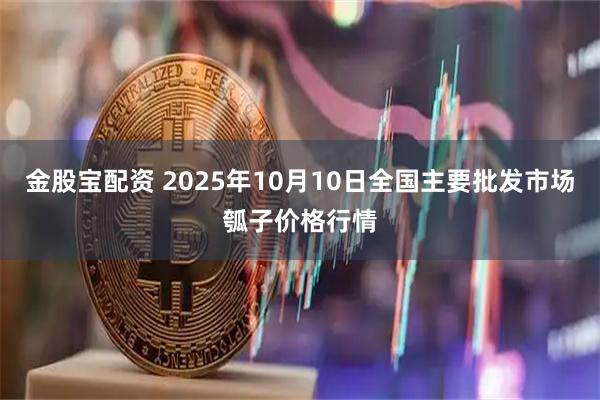 金股寶配資 2025年10月10日全國主要批發市場瓠子價格行情